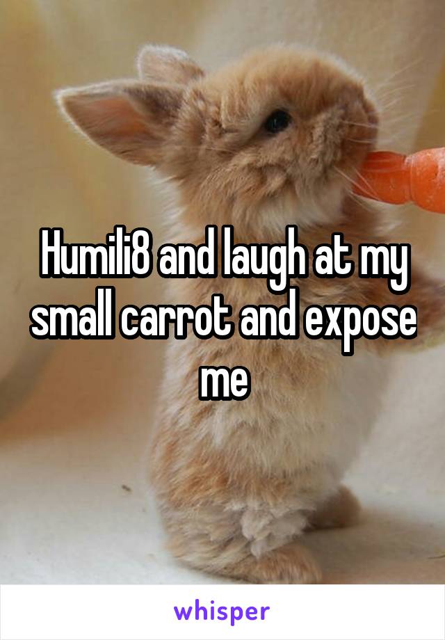 Humili8 and laugh at my small carrot and expose me