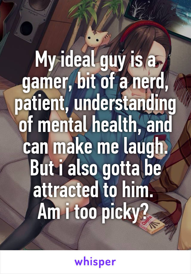 My ideal guy is a gamer, bit of a nerd, patient, understanding of mental health, and can make me laugh. But i also gotta be attracted to him. 
Am i too picky? 