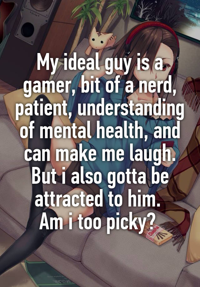 My ideal guy is a gamer, bit of a nerd, patient, understanding of mental health, and can make me laugh. But i also gotta be attracted to him. 
Am i too picky? 