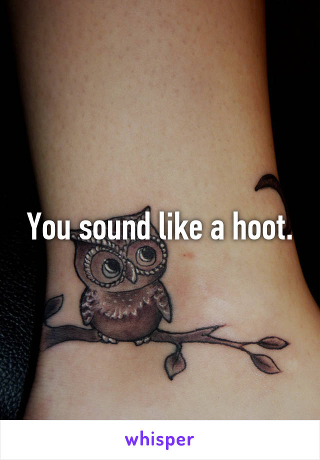 You sound like a hoot.