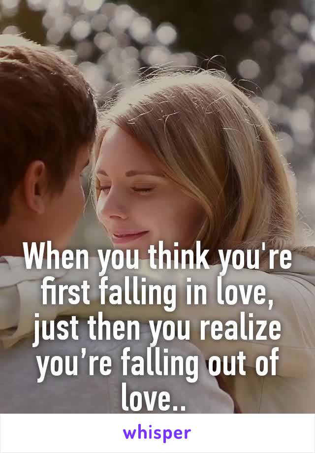 When you think you're first falling in love, just then you realize you’re falling out of love.. 