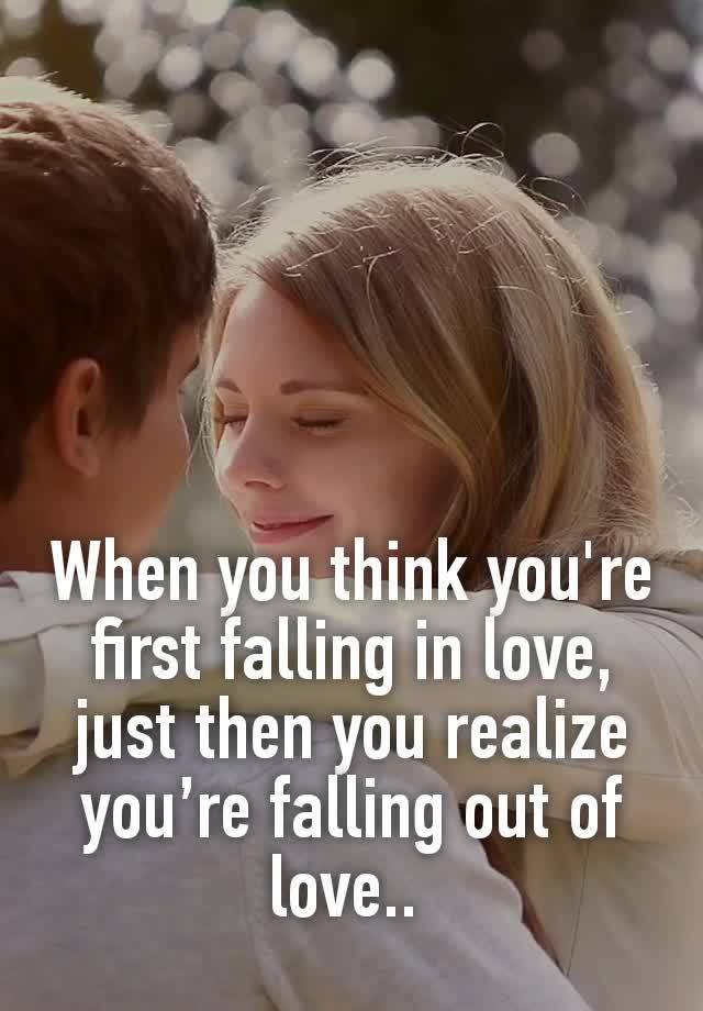 When you think you're first falling in love, just then you realize you’re falling out of love.. 