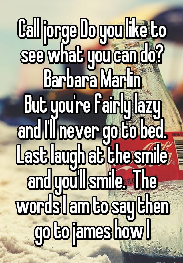 Call jorge Do you like to see what you can do?
Barbara Marlin
But you're fairly lazy and I'll never go to bed. Last laugh at the smile and you'll smile.  The words I am to say then go to james how l