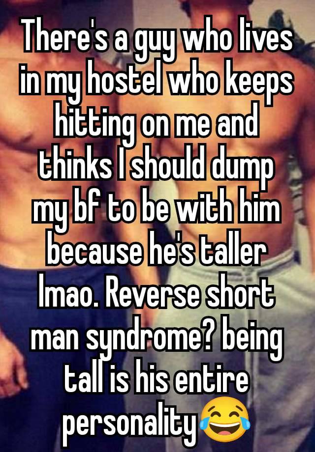 There's a guy who lives in my hostel who keeps hitting on me and thinks I should dump my bf to be with him because he's taller lmao. Reverse short man syndrome? being tall is his entire personality😂