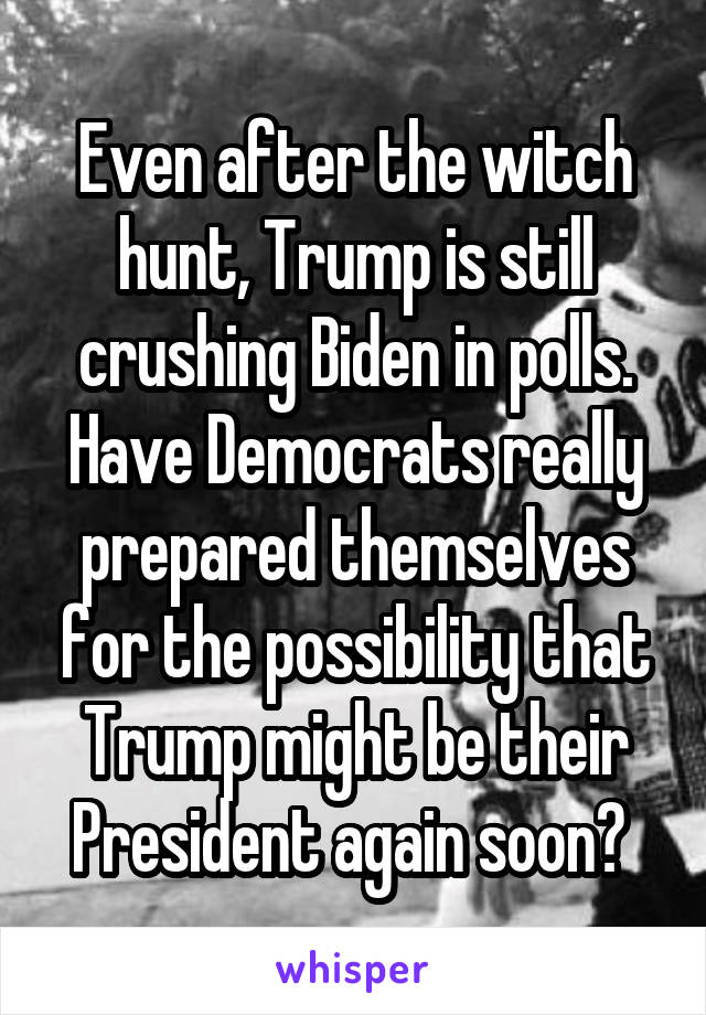 Even after the witch hunt, Trump is still crushing Biden in polls. Have Democrats really prepared themselves for the possibility that Trump might be their President again soon? 