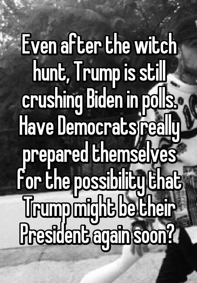 Even after the witch hunt, Trump is still crushing Biden in polls. Have Democrats really prepared themselves for the possibility that Trump might be their President again soon? 