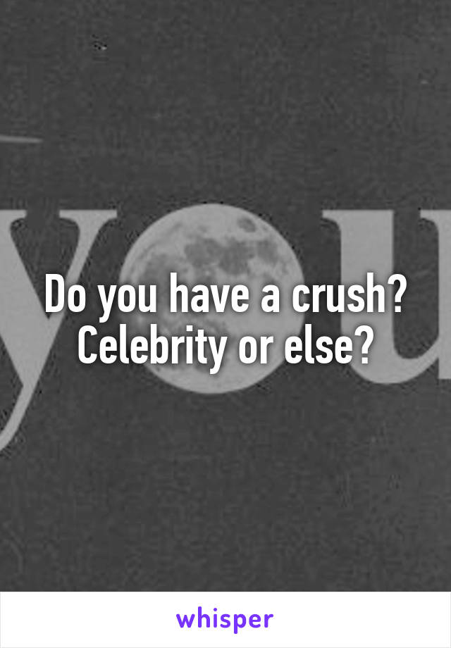 Do you have a crush? Celebrity or else?