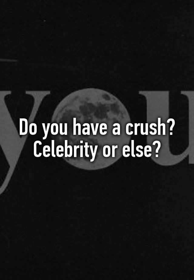 Do you have a crush? Celebrity or else?