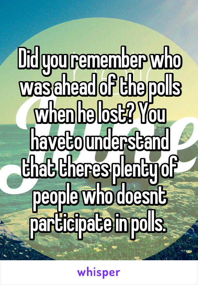 Did you remember who was ahead of the polls when he lost? You haveto understand that theres plenty of people who doesnt participate in polls. 