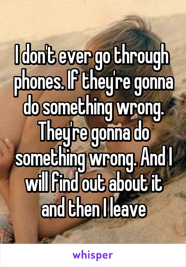 I don't ever go through  phones. If they're gonna do something wrong. They're gonna do something wrong. And I will find out about it and then I leave