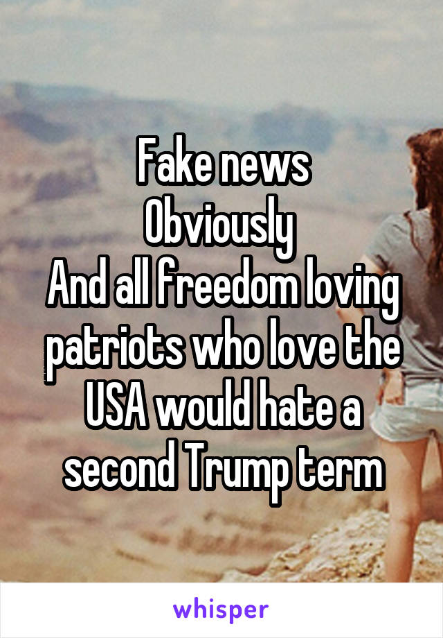 Fake news
Obviously 
And all freedom loving patriots who love the USA would hate a second Trump term