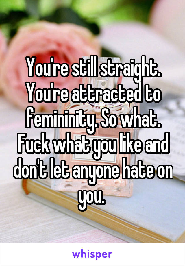 You're still straight. You're attracted to femininity. So what. Fuck what you like and don't let anyone hate on you. 