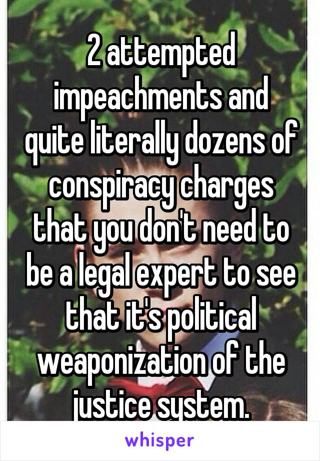 2 attempted impeachments and quite literally dozens of conspiracy charges that you don't need to be a legal expert to see that it's political weaponization of the justice system.