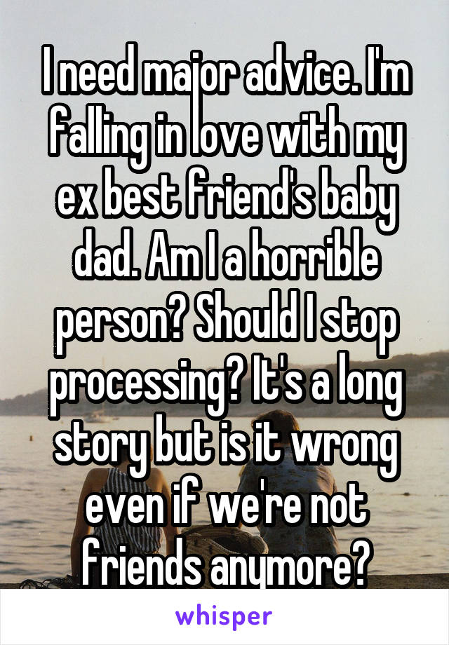 I need major advice. I'm falling in love with my ex best friend's baby dad. Am I a horrible person? Should I stop processing? It's a long story but is it wrong even if we're not friends anymore?