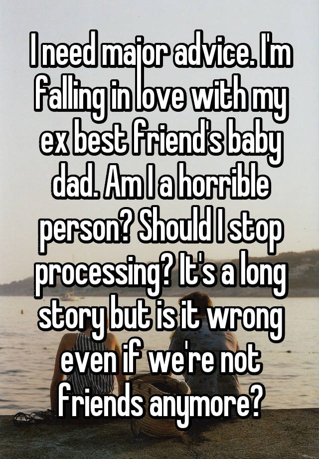 I need major advice. I'm falling in love with my ex best friend's baby dad. Am I a horrible person? Should I stop processing? It's a long story but is it wrong even if we're not friends anymore?