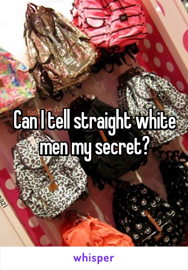 Can I tell straight white men my secret?