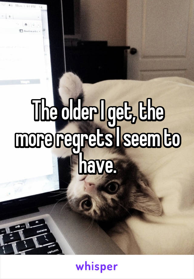 The older I get, the more regrets I seem to have.