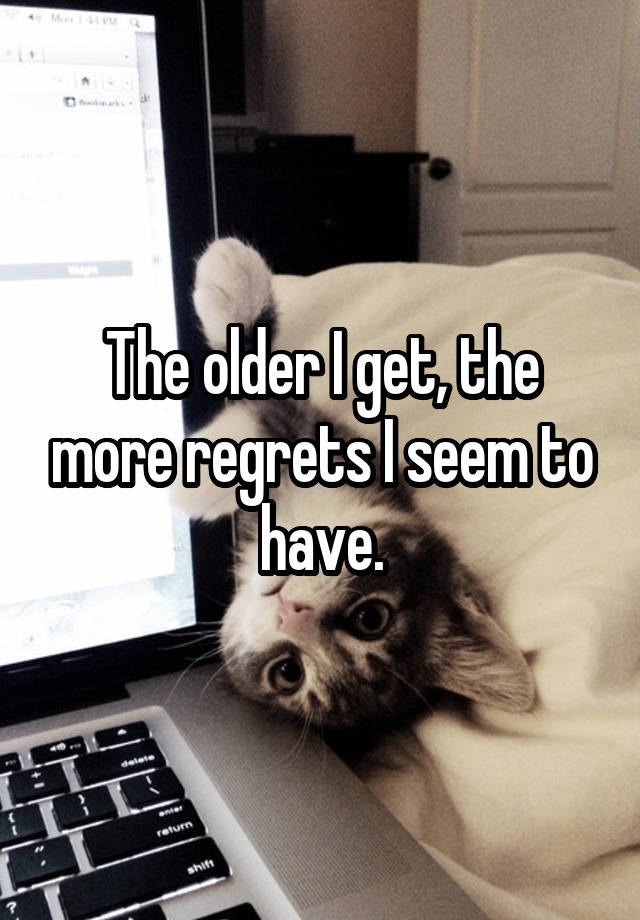 The older I get, the more regrets I seem to have.