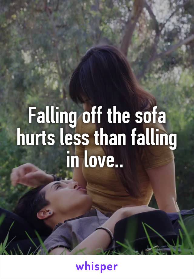 Falling off the sofa hurts less than falling in love.. 