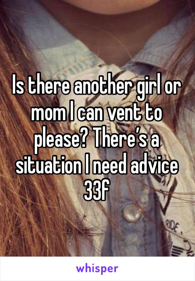 Is there another girl or mom I can vent to please? There’s a situation I need advice
33f