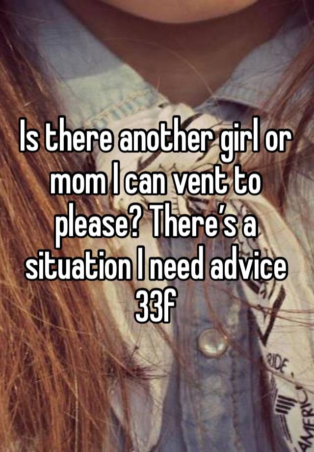 Is there another girl or mom I can vent to please? There’s a situation I need advice
33f