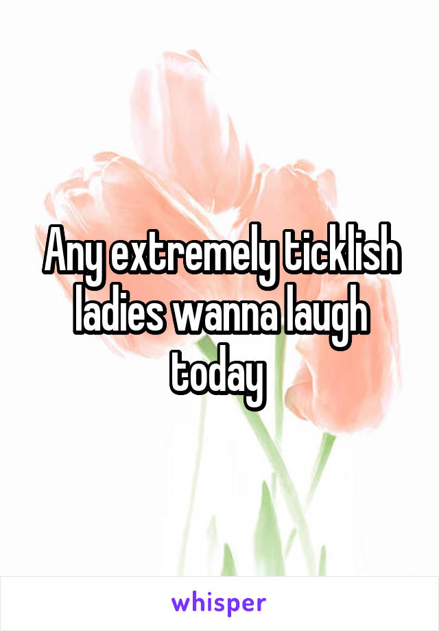 Any extremely ticklish ladies wanna laugh today 