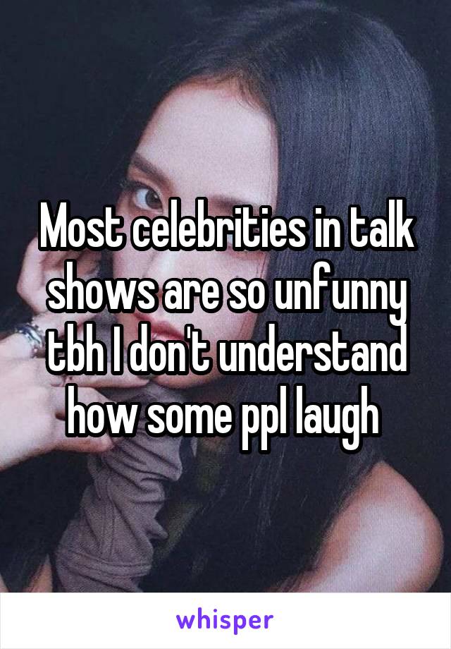 Most celebrities in talk shows are so unfunny tbh I don't understand how some ppl laugh 