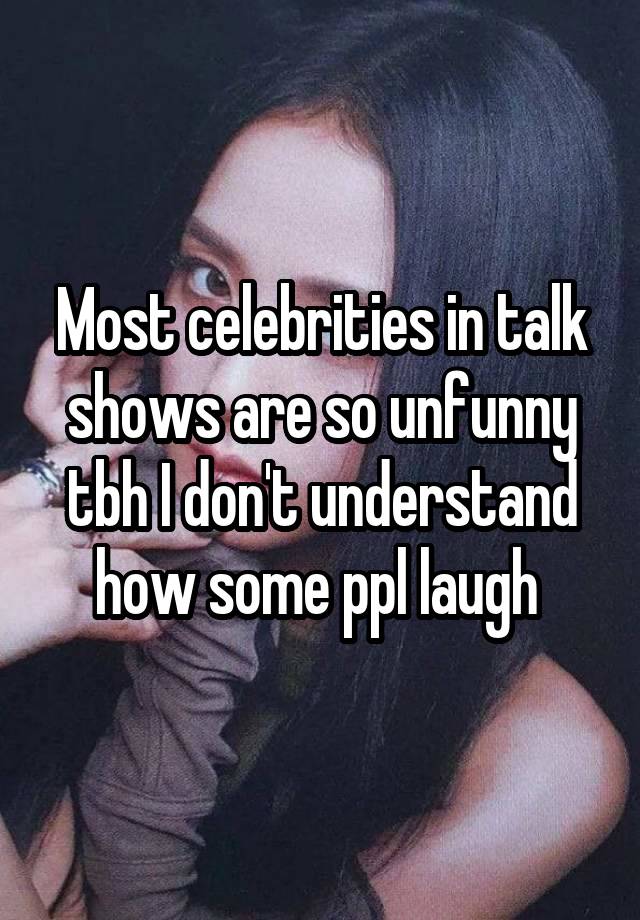 Most celebrities in talk shows are so unfunny tbh I don't understand how some ppl laugh 