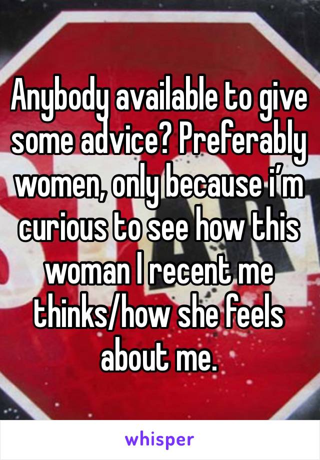 Anybody available to give some advice? Preferably women, only because i’m curious to see how this woman I recent me thinks/how she feels about me.