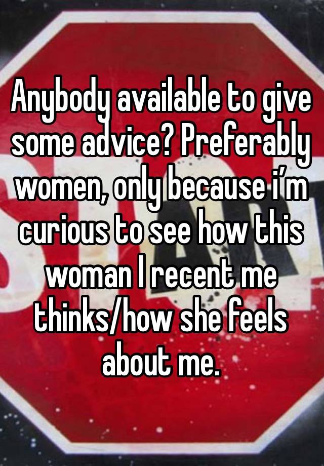 Anybody available to give some advice? Preferably women, only because i’m curious to see how this woman I recent me thinks/how she feels about me.