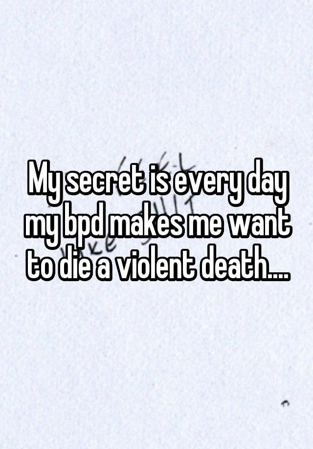 My secret is every day my bpd makes me want to die a violent death....