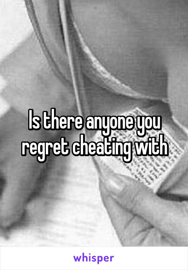 Is there anyone you regret cheating with