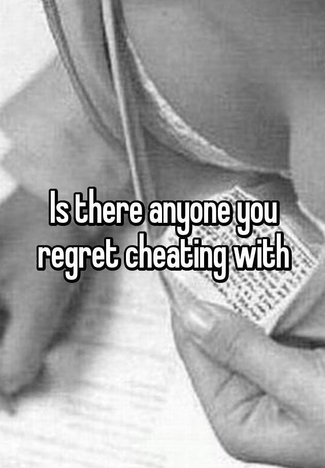 Is there anyone you regret cheating with