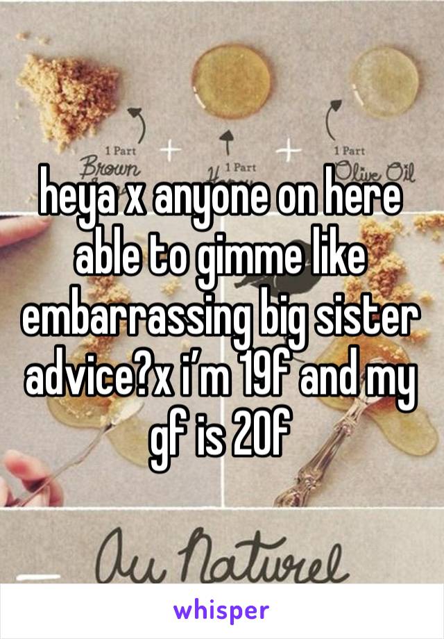 heya x anyone on here able to gimme like embarrassing big sister advice?x i’m 19f and my gf is 20f