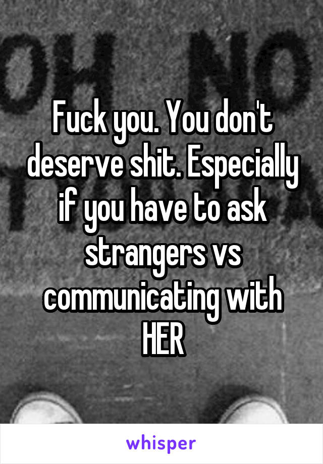 Fuck you. You don't deserve shit. Especially if you have to ask strangers vs communicating with HER