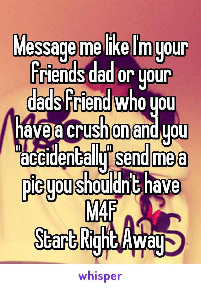 Message me like I'm your friends dad or your dads friend who you have a crush on and you "accidentally" send me a pic you shouldn't have
M4F
Start Right Away 