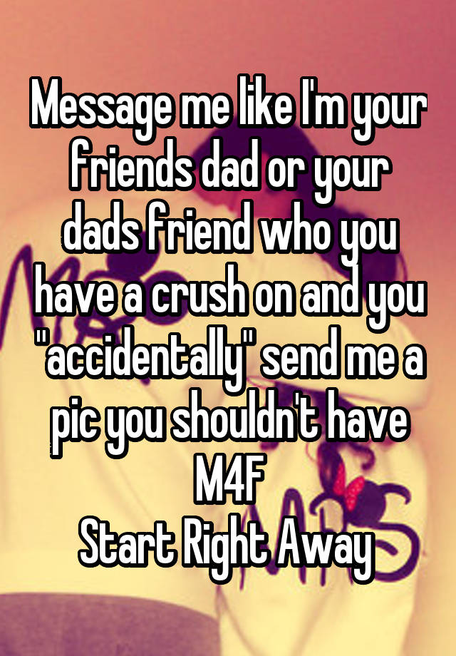 Message me like I'm your friends dad or your dads friend who you have a crush on and you "accidentally" send me a pic you shouldn't have
M4F
Start Right Away 