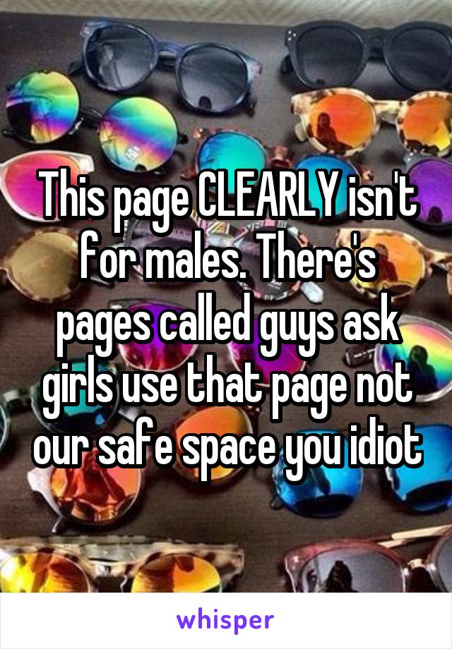 This page CLEARLY isn't for males. There's pages called guys ask girls use that page not our safe space you idiot