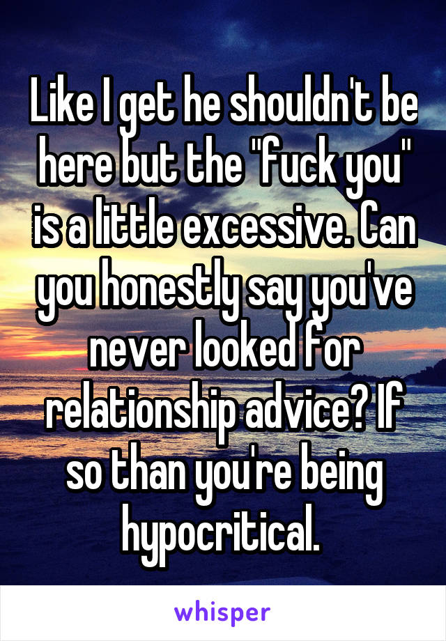 Like I get he shouldn't be here but the "fuck you" is a little excessive. Can you honestly say you've never looked for relationship advice? If so than you're being hypocritical. 