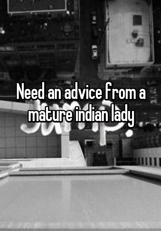 Need an advice from a mature indian lady
