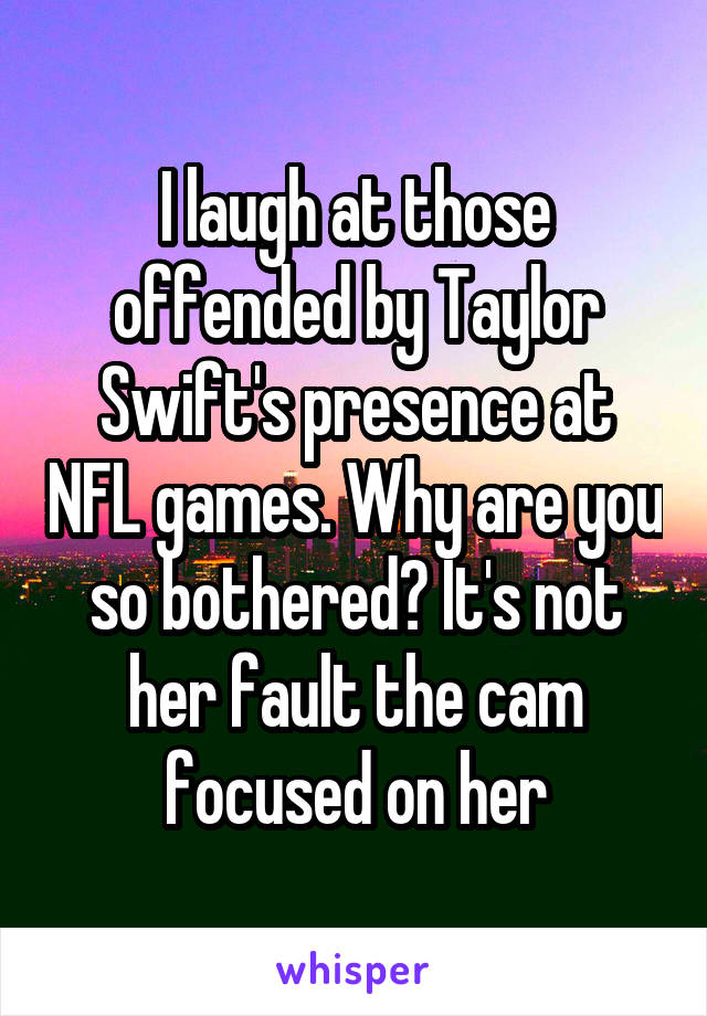 I laugh at those offended by Taylor Swift's presence at NFL games. Why are you so bothered? It's not her fault the cam focused on her