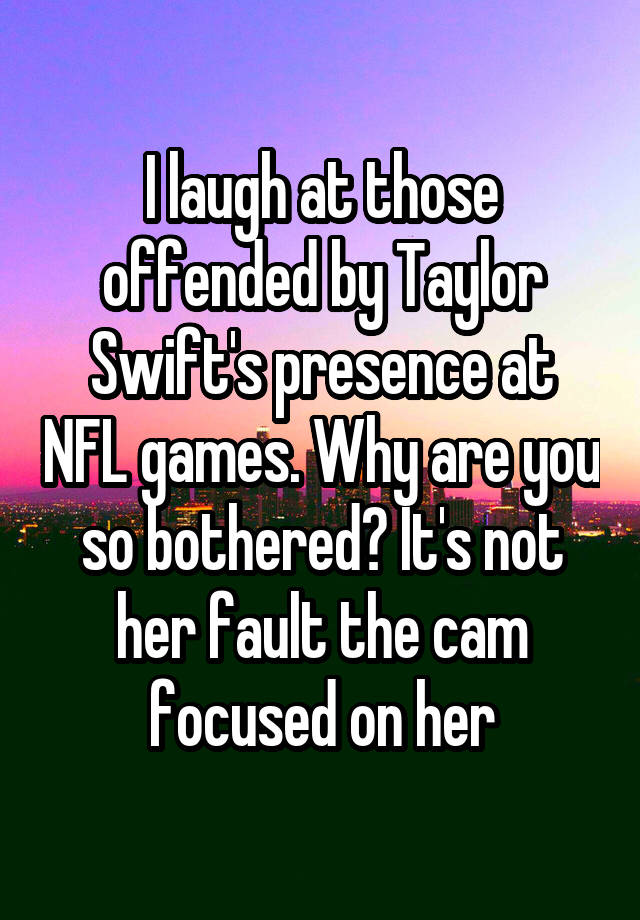 I laugh at those offended by Taylor Swift's presence at NFL games. Why are you so bothered? It's not her fault the cam focused on her