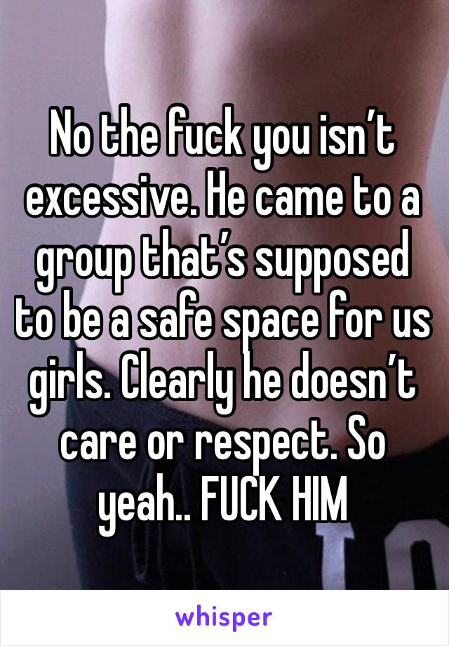 No the fuck you isn’t excessive. He came to a group that’s supposed to be a safe space for us girls. Clearly he doesn’t care or respect. So yeah.. FUCK HIM