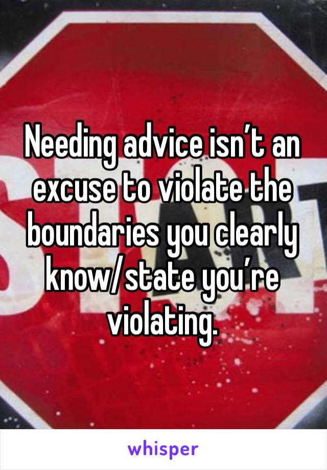 Needing advice isn’t an excuse to violate the boundaries you clearly know/state you’re violating.