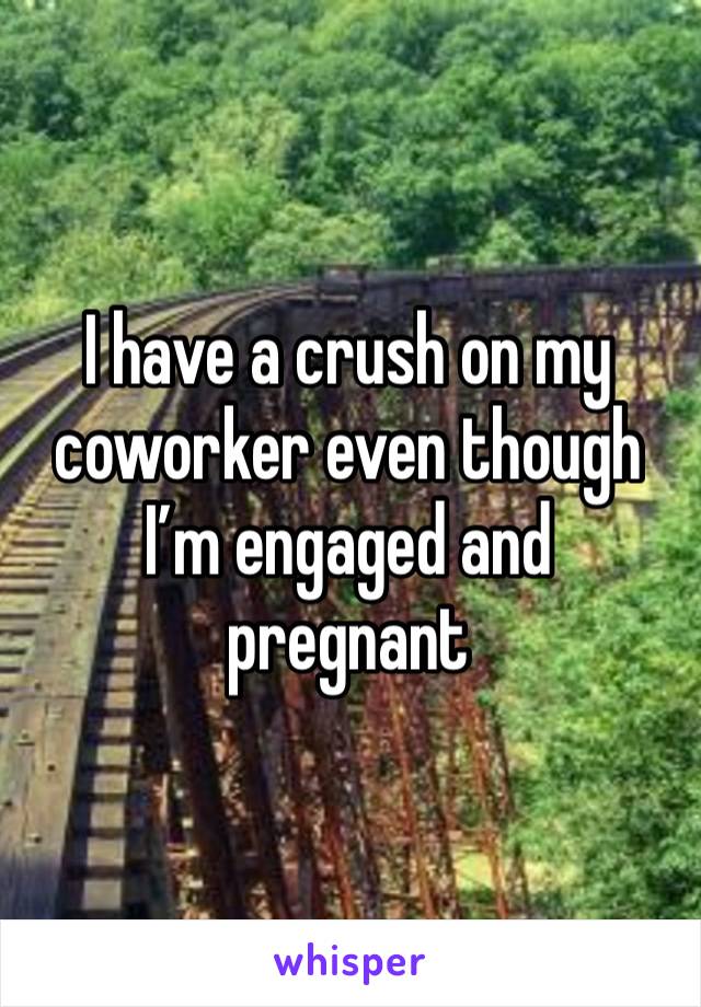 I have a crush on my coworker even though I’m engaged and pregnant 