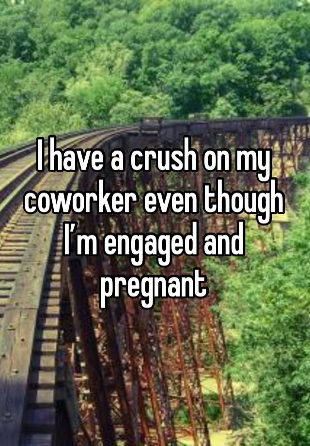 I have a crush on my coworker even though I’m engaged and pregnant 