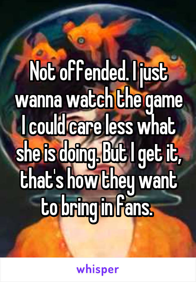 Not offended. I just wanna watch the game I could care less what she is doing. But I get it, that's how they want to bring in fans. 