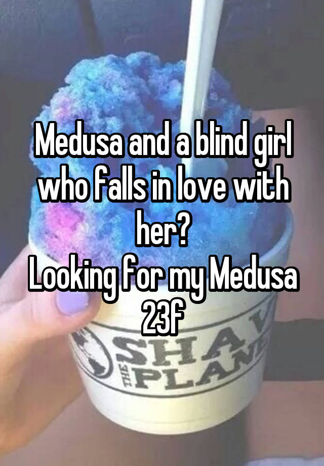 Medusa and a blind girl who falls in love with her?
Looking for my Medusa
23f