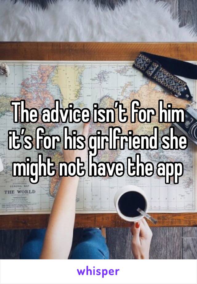 The advice isn’t for him it’s for his girlfriend she might not have the app 