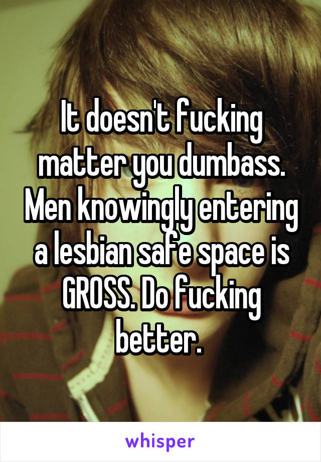 It doesn't fucking matter you dumbass. Men knowingly entering a lesbian safe space is GROSS. Do fucking better. 